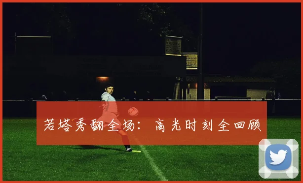 若塔秀翻全场：高光时刻全回顾