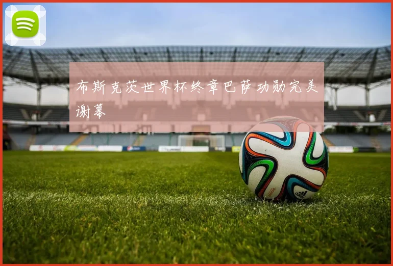布斯克茨世界杯终章巴萨功勋完美谢幕