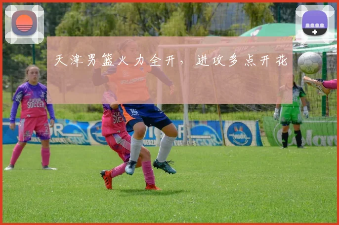 天津男篮火力全开，进攻多点开花