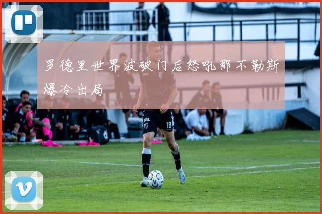 罗德里世界波破门后怒吼那不勒斯爆冷出局