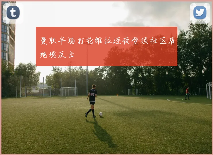 曼联半场打花维拉连夜登顶社区盾绝境反击