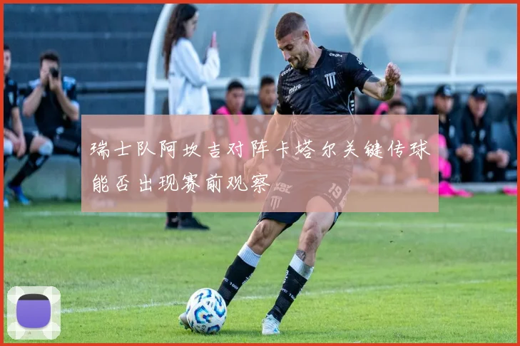 瑞士队阿坎吉对阵卡塔尔关键传球能否出现赛前观察