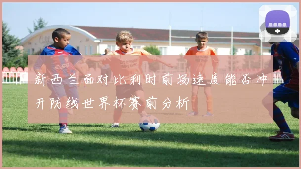 新西兰面对比利时前场速度能否冲开防线世界杯赛前分析