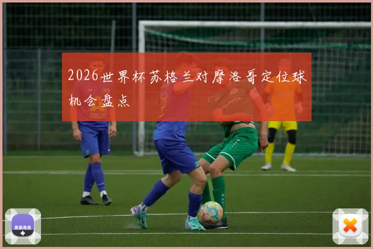 2026世界杯苏格兰对摩洛哥定位球机会盘点