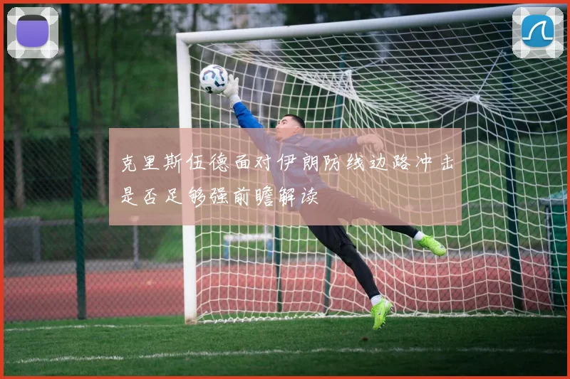克里斯伍德面对伊朗防线边路冲击是否足够强前瞻解读