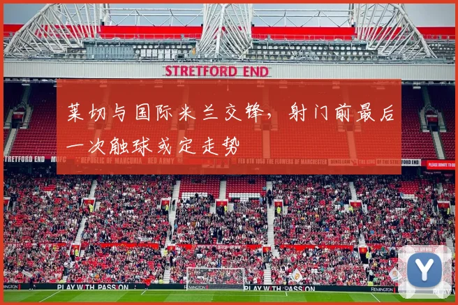 莱切与国际米兰交锋，射门前最后一次触球或定走势