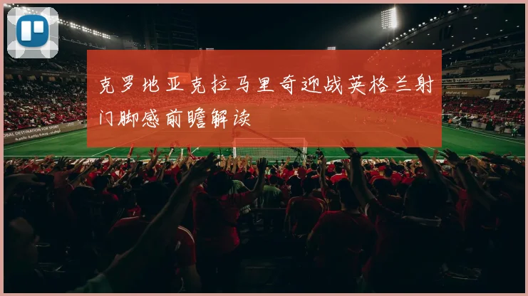 克罗地亚克拉马里奇迎战英格兰射门脚感前瞻解读