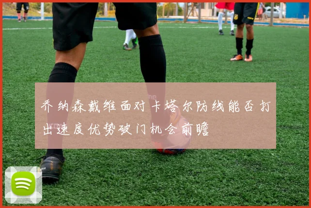 乔纳森戴维面对卡塔尔防线能否打出速度优势破门机会前瞻