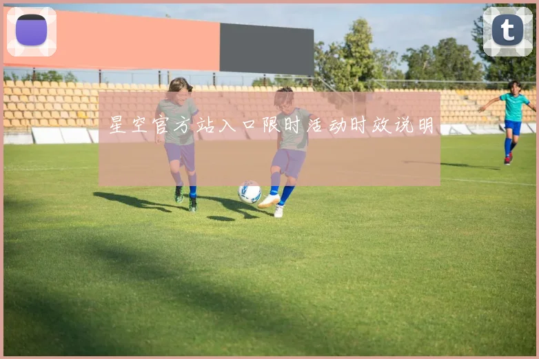 星空官方站入口限时活动时效说明