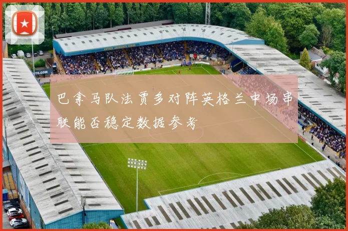 巴拿马队法贾多对阵英格兰中场串联能否稳定数据参考