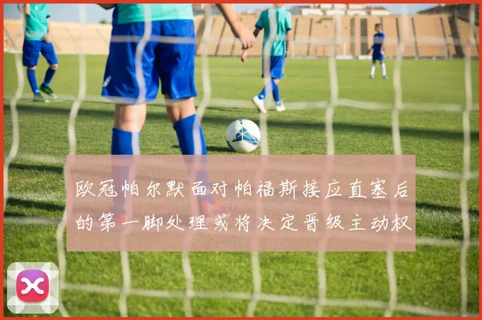 欧冠帕尔默面对帕福斯接应直塞后的第一脚处理或将决定晋级主动权