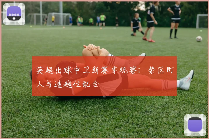 英超出球中卫新赛季观察:禁区盯人与造越位配合