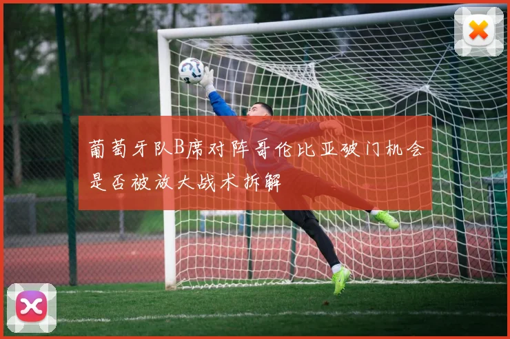 葡萄牙队B席对阵哥伦比亚破门机会是否被放大战术拆解