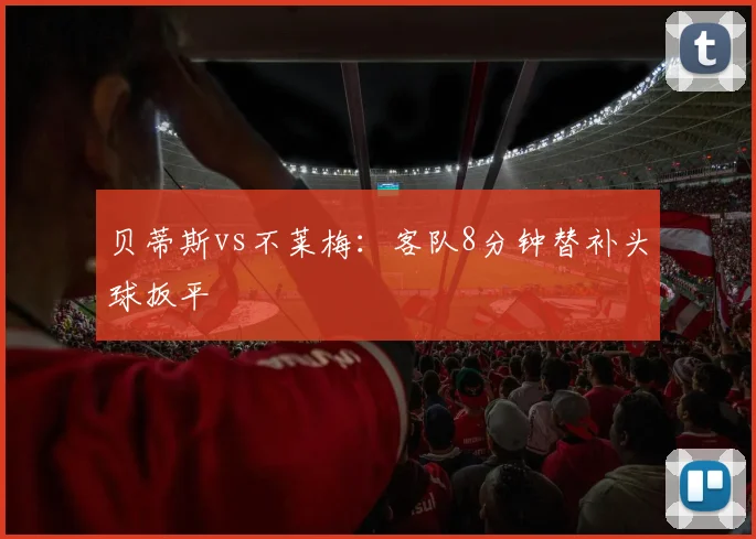 贝蒂斯vs不莱梅:客队8分钟替补头球扳平