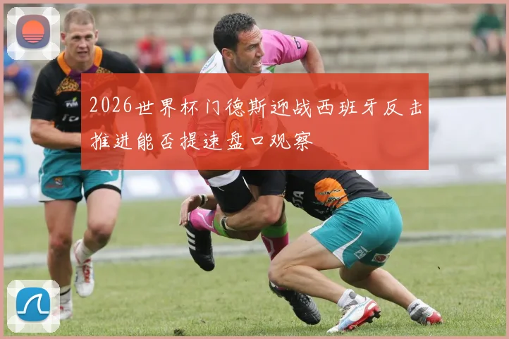2026世界杯门德斯迎战西班牙反击推进能否提速盘口观察