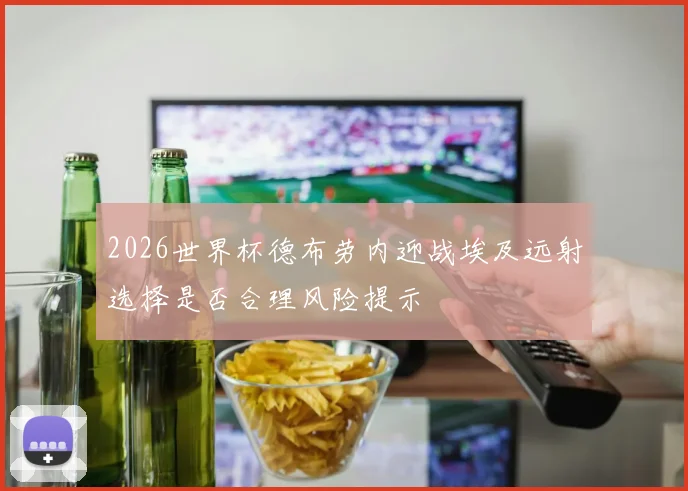 2026世界杯德布劳内迎战埃及远射选择是否合理风险提示