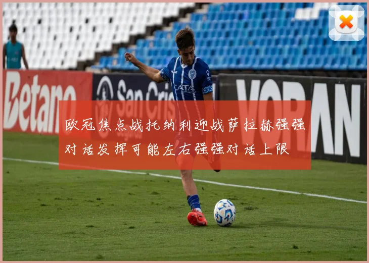 欧冠焦点战托纳利迎战萨拉赫强强对话发挥可能左右强强对话上限