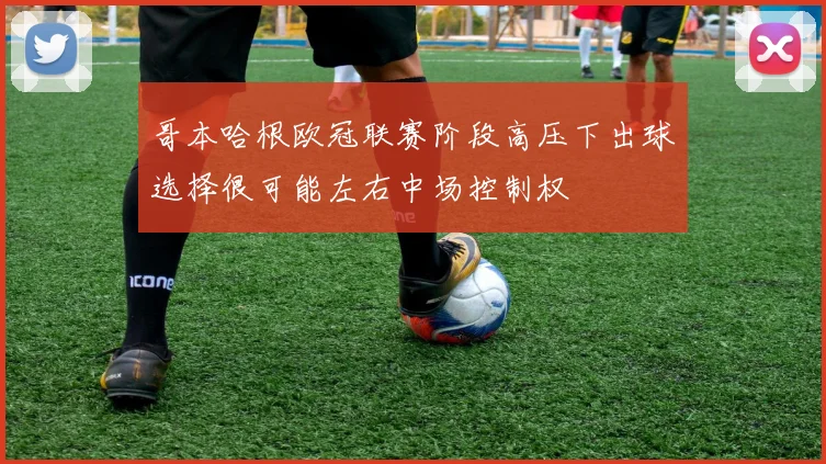 哥本哈根欧冠联赛阶段高压下出球选择很可能左右中场控制权