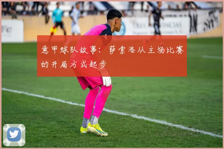 意甲球队故事：萨索洛从主场比赛的开局方式起步