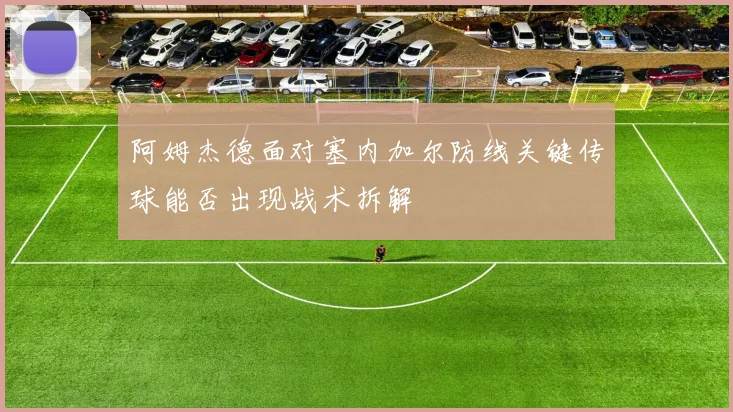 阿姆杰德面对塞内加尔防线关键传球能否出现战术拆解