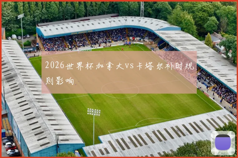 2026世界杯加拿大vs卡塔尔补时规则影响