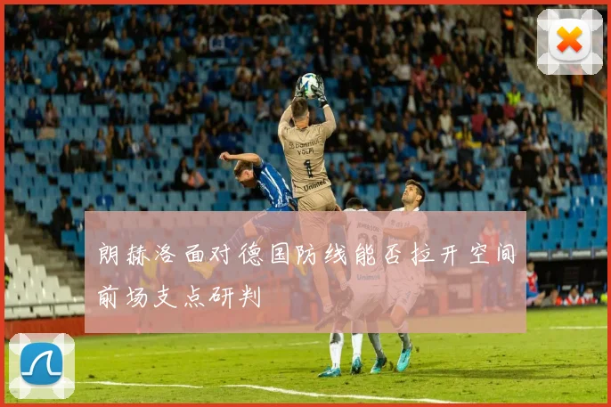 朗赫洛面对德国防线能否拉开空间前场支点研判