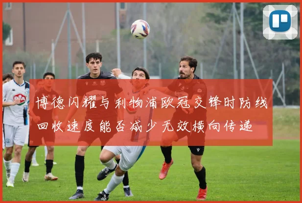 博德闪耀与利物浦欧冠交锋时防线回收速度能否减少无效横向传递