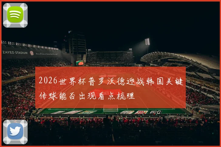 2026世界杯普罗沃德迎战韩国关键传球能否出现看点梳理