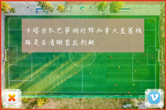 卡塔尔队巴萨姆对阵加拿大直塞线路是否清晰首发判断