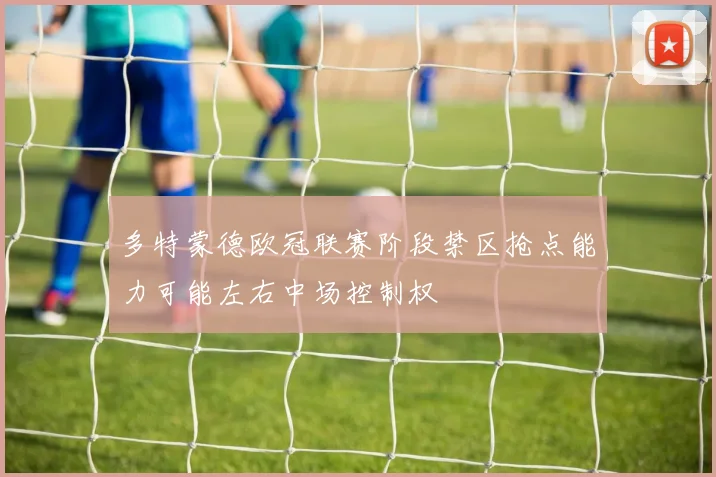 多特蒙德欧冠联赛阶段禁区抢点能力可能左右中场控制权