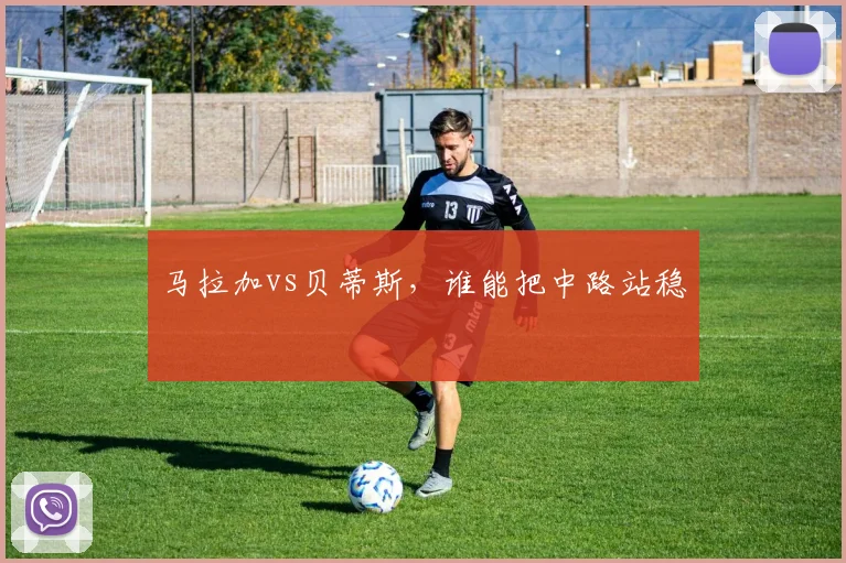 马拉加vs贝蒂斯，谁能把中路站稳