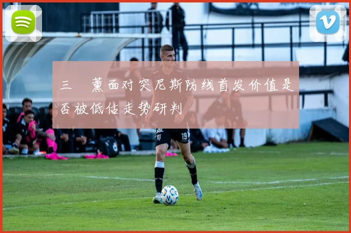三笘薰面对突尼斯防线首发价值是否被低估走势研判