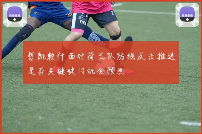 哲凯赖什面对荷兰队防线反击推进是否关键破门机会预测