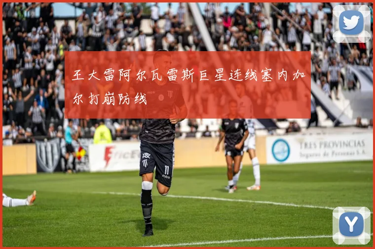 王大雷阿尔瓦雷斯巨星连线塞内加尔打崩防线