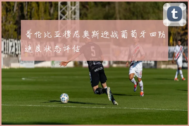 哥伦比亚穆尼奥斯迎战葡萄牙回防速度状态评估
