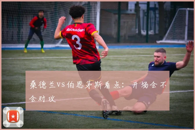 桑德兰vs伯恩茅斯看点：开场会不会对攻