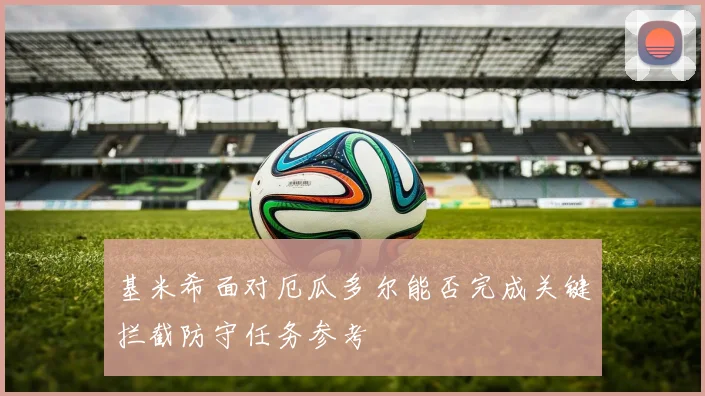 基米希面对厄瓜多尔能否完成关键拦截防守任务参考