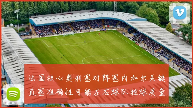 法国核心奥利塞对阵塞内加尔关键直塞准确性可能左右球队控球质量