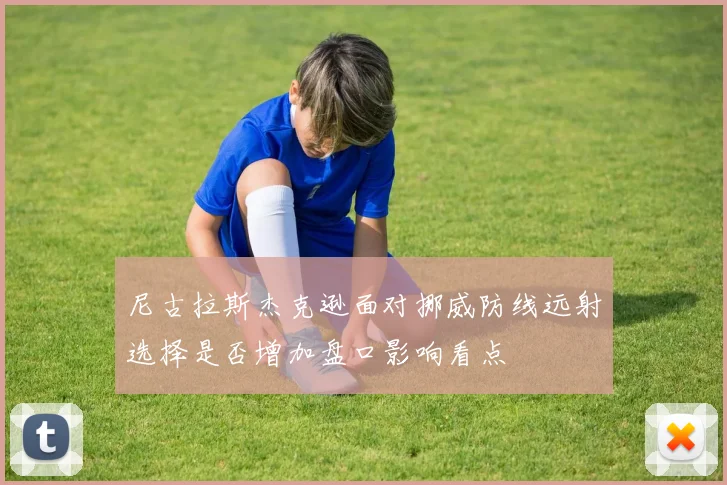 尼古拉斯杰克逊面对挪威防线远射选择是否增加盘口影响看点