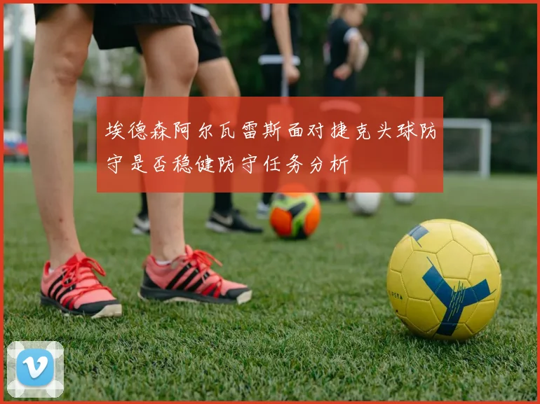 埃德森阿尔瓦雷斯面对捷克头球防守是否稳健防守任务分析