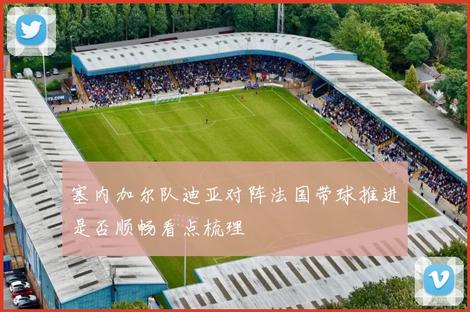 塞内加尔队迪亚对阵法国带球推进是否顺畅看点梳理