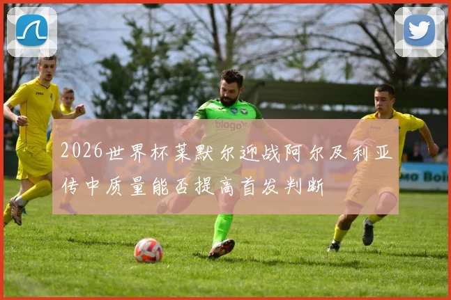 2026世界杯莱默尔迎战阿尔及利亚传中质量能否提高首发判断