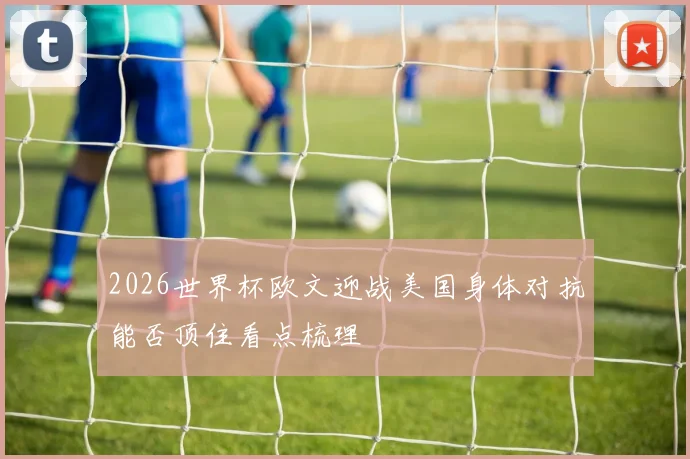 2026世界杯欧文迎战美国身体对抗能否顶住看点梳理