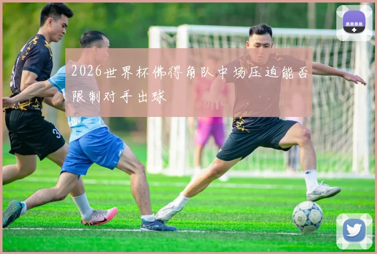 2026世界杯佛得角队中场压迫能否限制对手出球