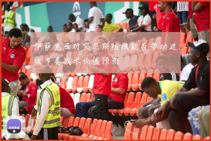 伊萨克面对突尼斯防线能否带动进攻节奏战术价值预测